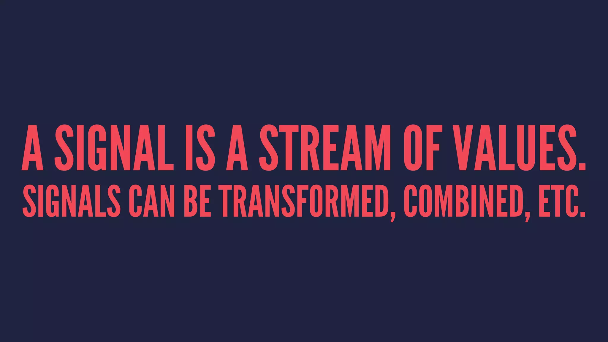 A SIGNAL IS A STREAM OF VALUES.
SIGNALS CAN BE TRANSFORMED, COMBINED, ETC.
 