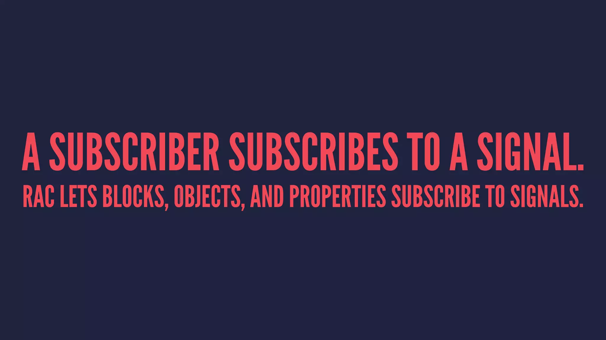 A SUBSCRIBER SUBSCRIBES TO A SIGNAL.
RAC LETS BLOCKS, OBJECTS, AND PROPERTIES SUBSCRIBE TO SIGNALS.
 