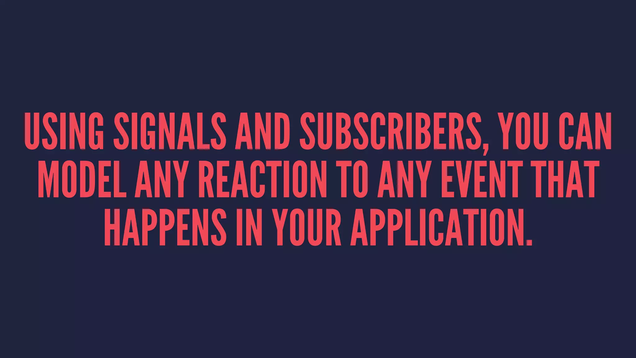 USING SIGNALS AND SUBSCRIBERS, YOU CAN
MODEL ANY REACTION TO ANY EVENT THAT
HAPPENS IN YOUR APPLICATION.
 