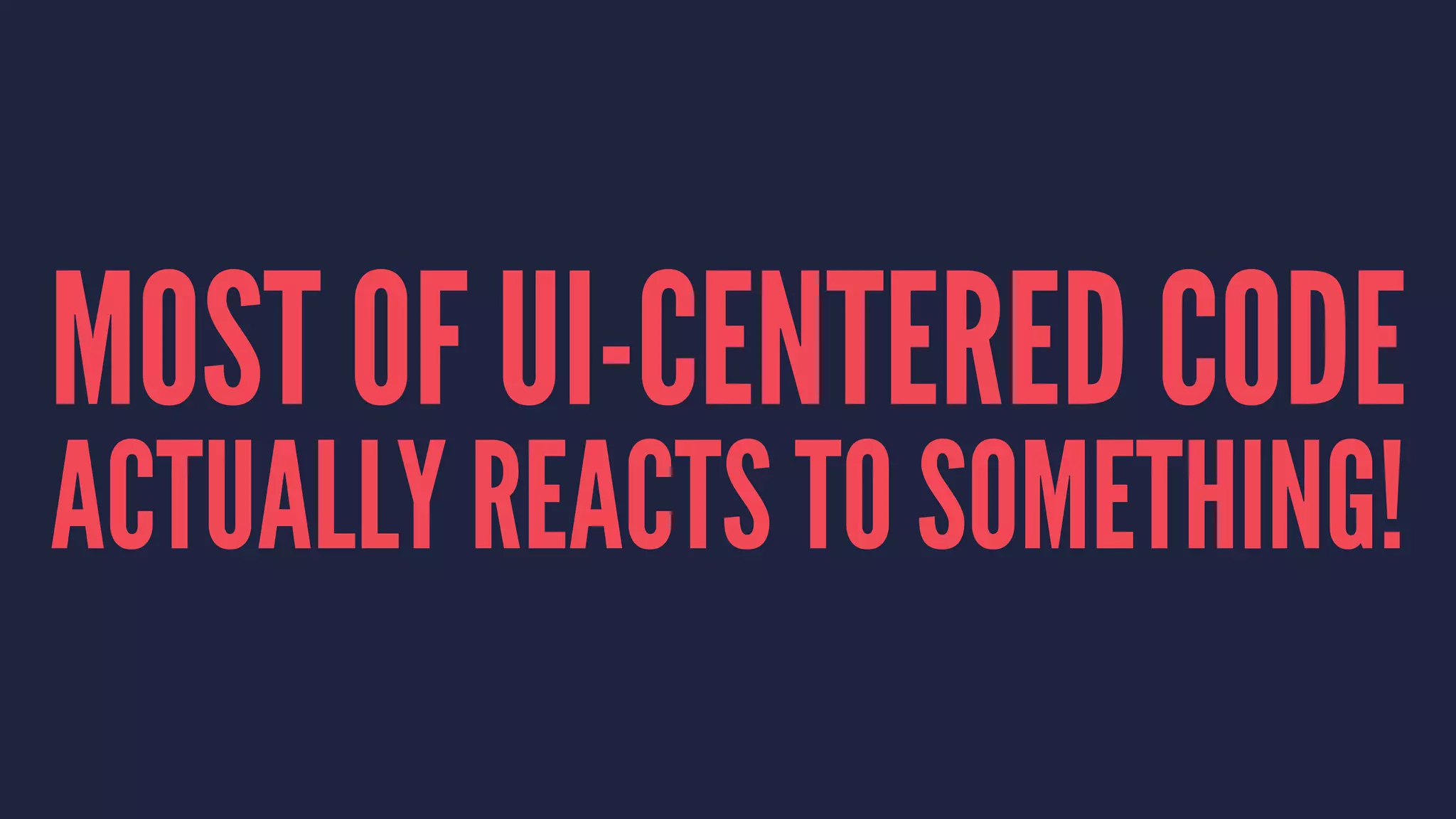 MOST OF UI-CENTERED CODE
ACTUALLY REACTS TO SOMETHING!
 