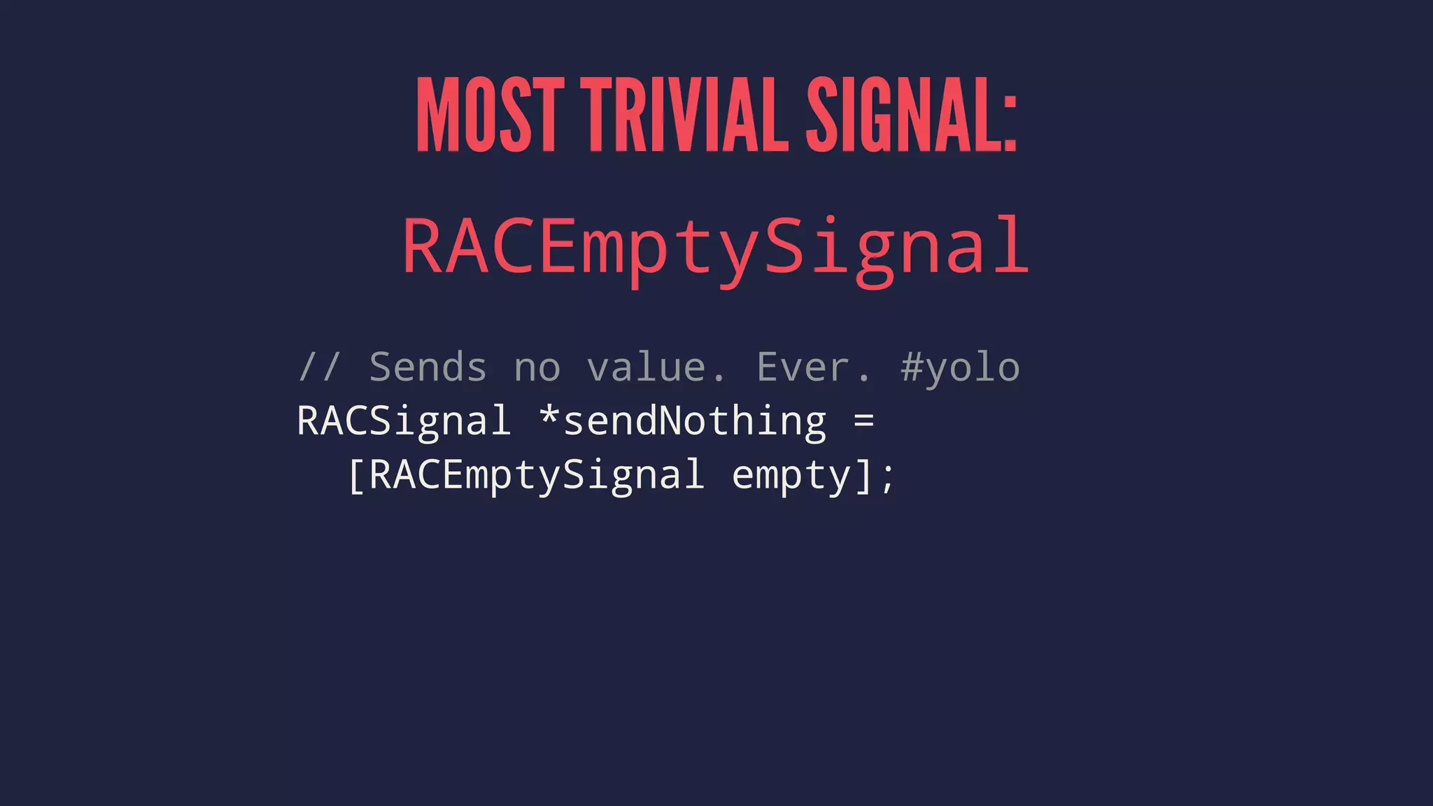MOST TRIVIAL SIGNAL:
RACEmptySignal
// Sends no value. Ever. #yolo
RACSignal *sendNothing =
[RACEmptySignal empty];
 