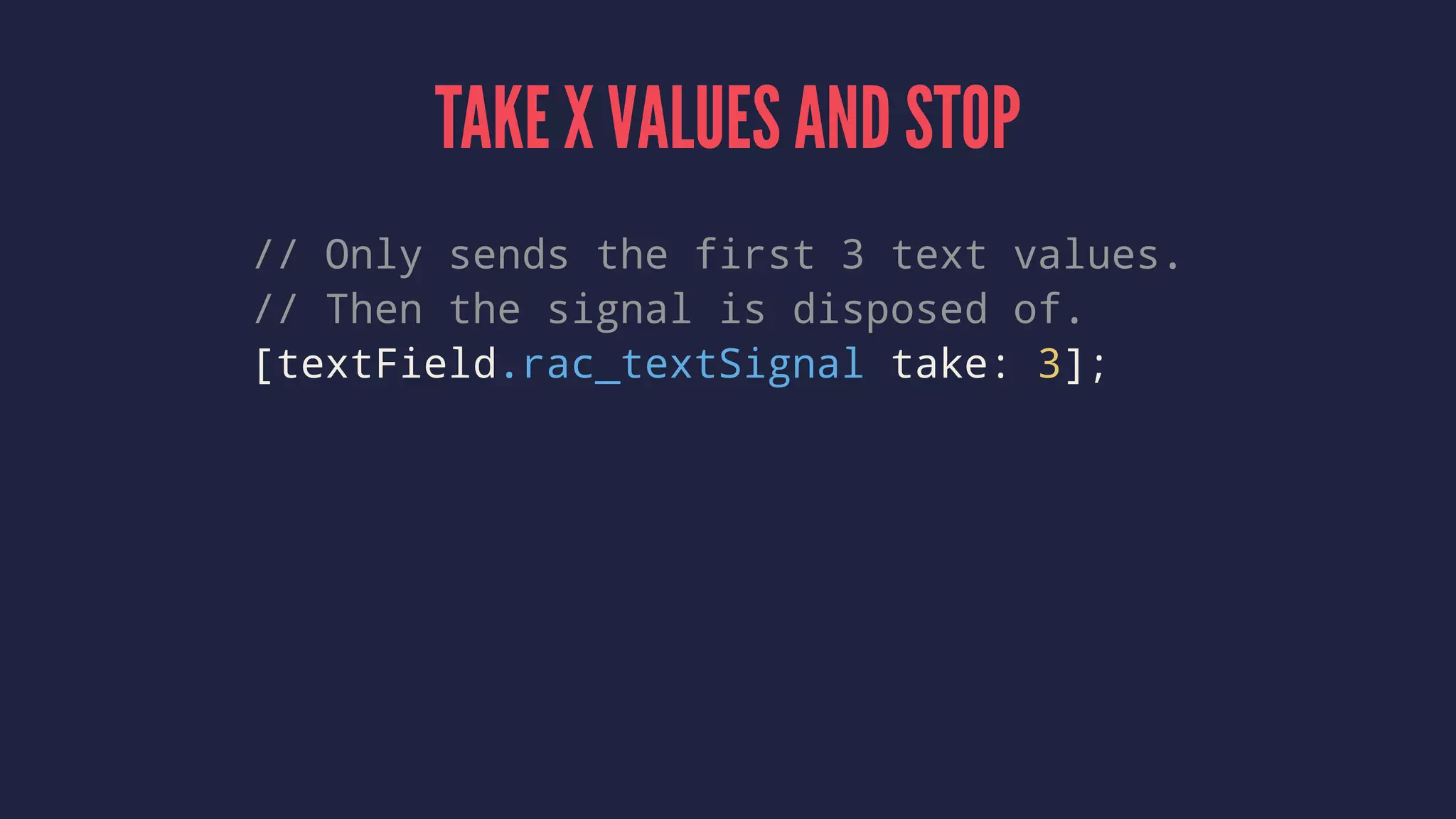 TAKE X VALUES AND STOP
// Only sends the first 3 text values.
// Then the signal is disposed of.
[textField.rac_textSignal take: 3];
 