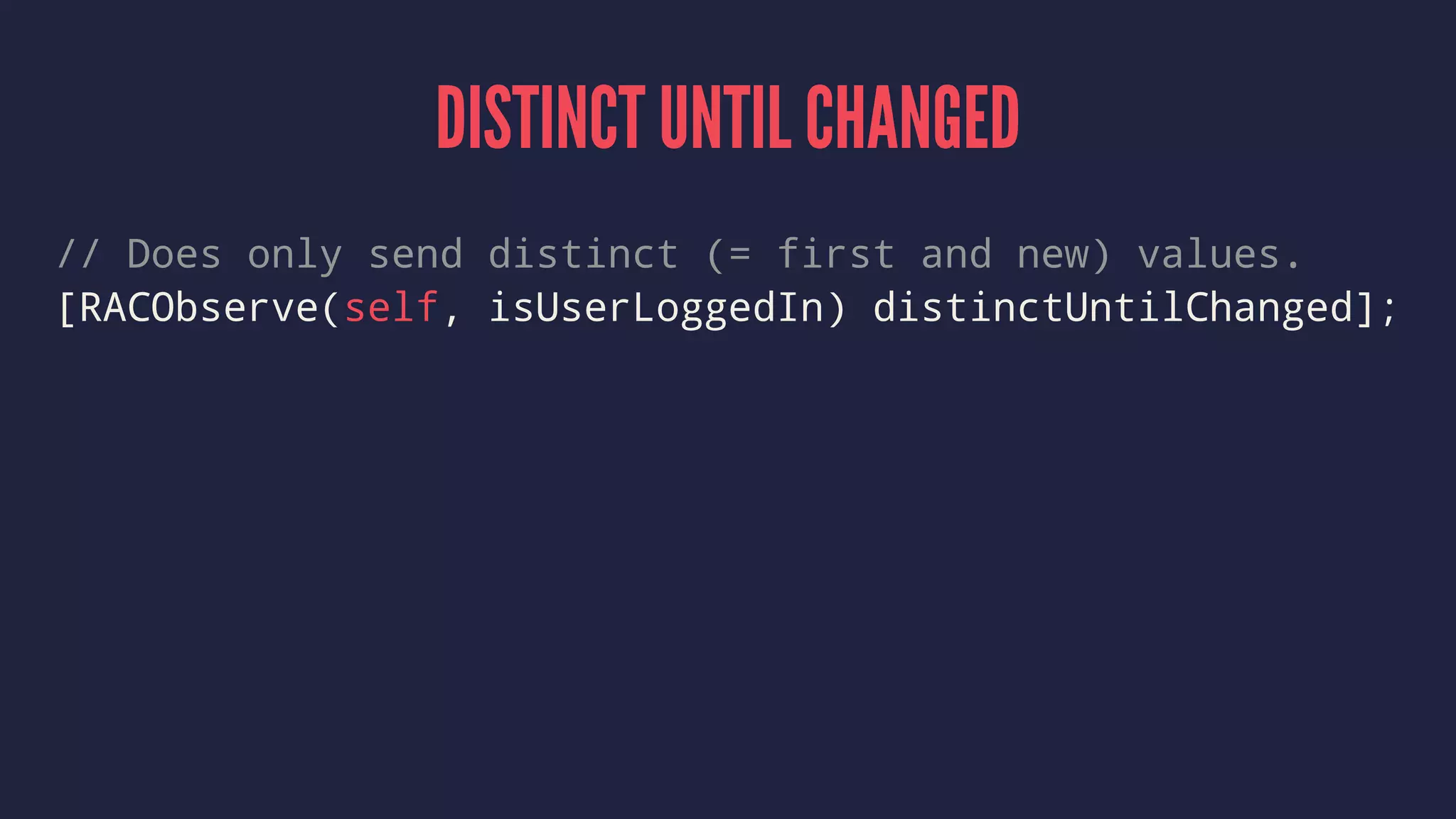DISTINCT UNTIL CHANGED
// Does only send distinct (= first and new) values.
[RACObserve(self, isUserLoggedIn) distinctUntilChanged];
 