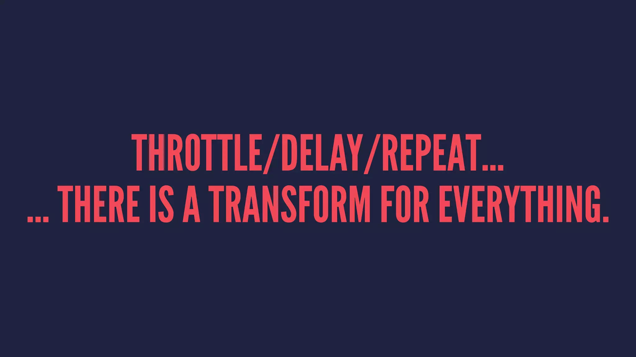 THROTTLE/DELAY/REPEAT...
... THERE IS A TRANSFORM FOR EVERYTHING.
 