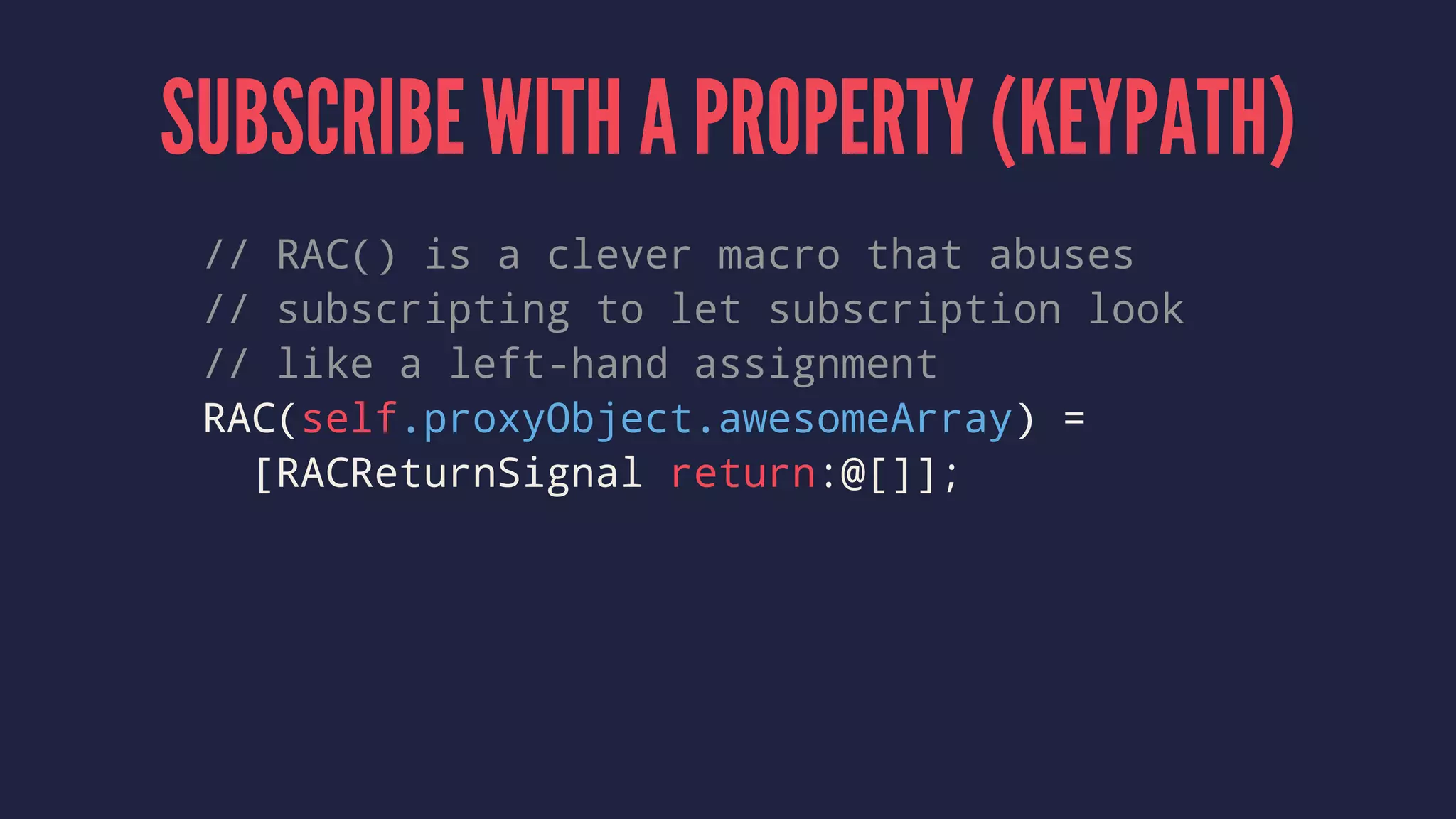 SUBSCRIBE WITH A PROPERTY (KEYPATH)
// RAC() is a clever macro that abuses
// subscripting to let subscription look
// like a left-hand assignment
RAC(self.proxyObject.awesomeArray) =
[RACReturnSignal return:@[]];
 