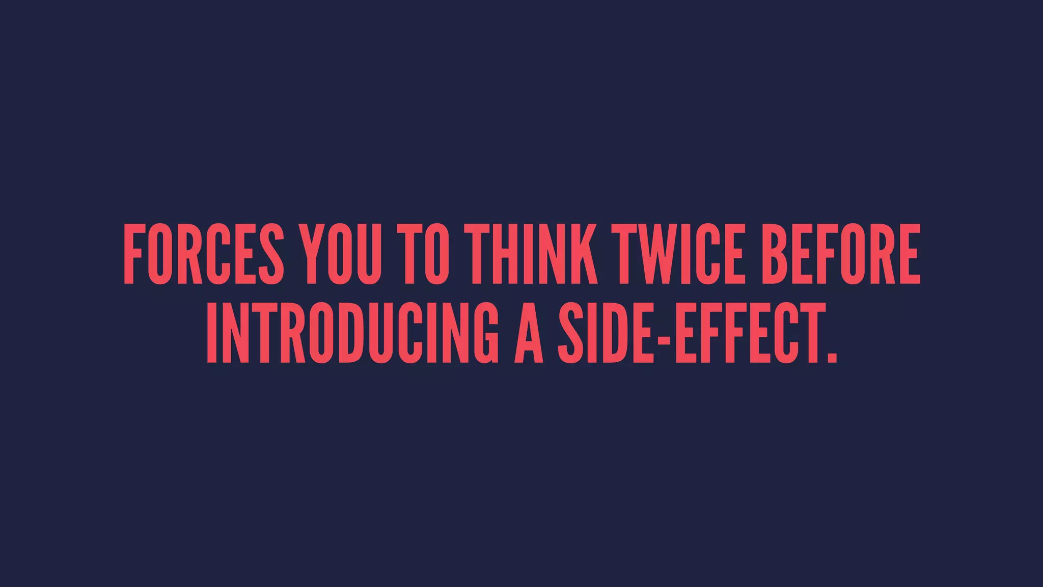 FORCES YOU TO THINK TWICE BEFORE
INTRODUCING A SIDE-EFFECT.
 