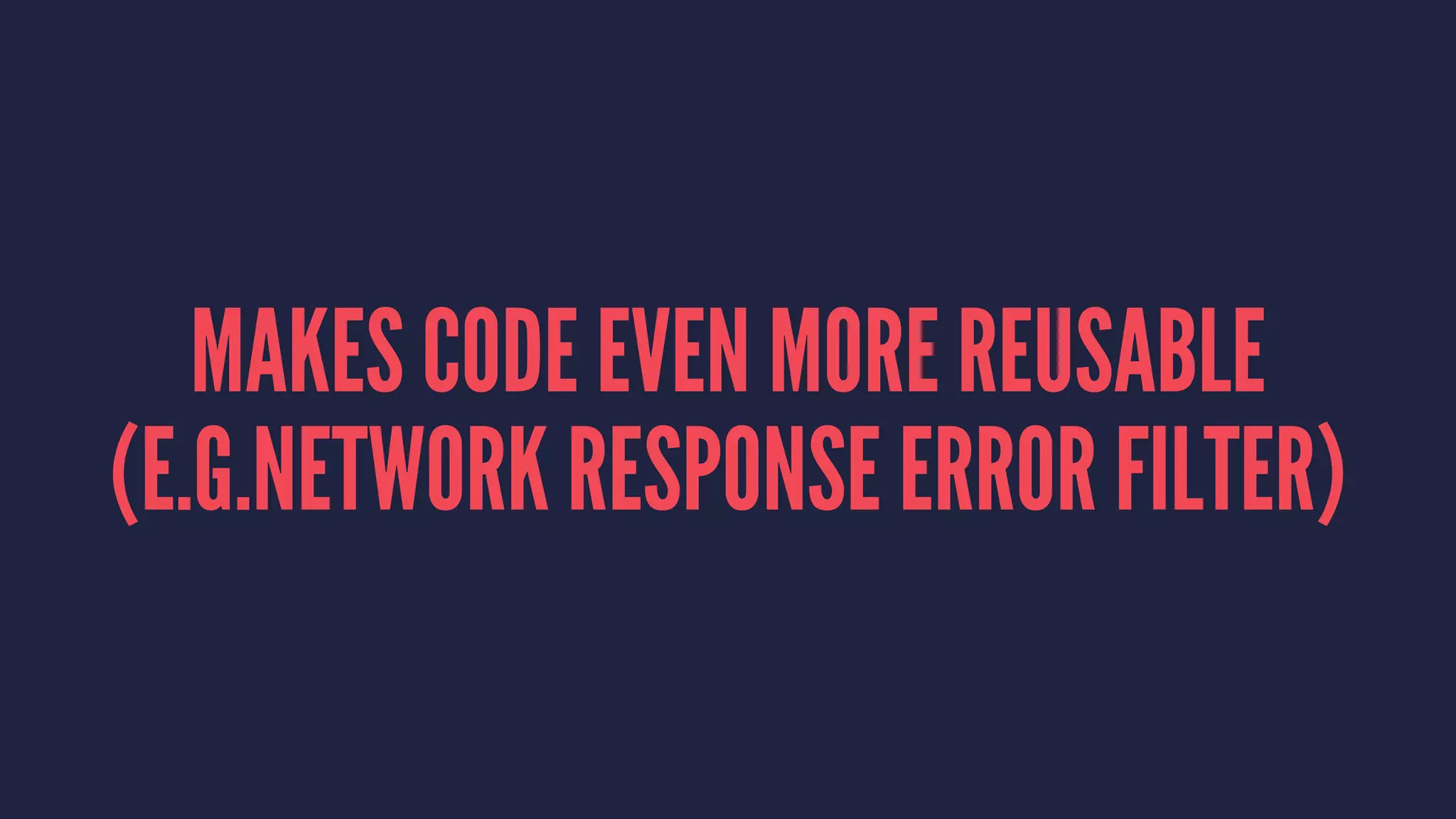 MAKES CODE EVEN MORE REUSABLE
(E.G.NETWORK RESPONSE ERROR FILTER)
 
