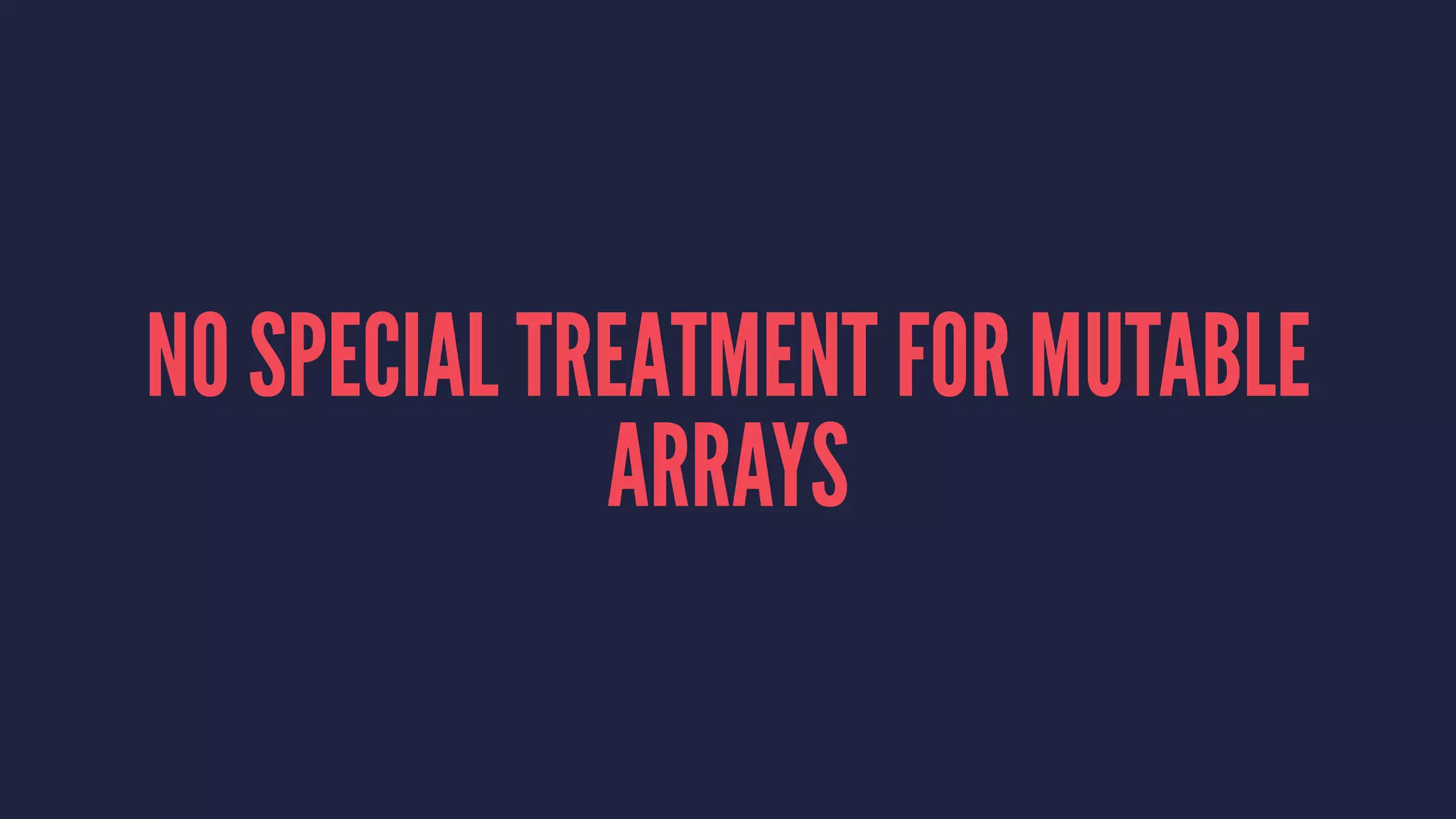 NO SPECIAL TREATMENT FOR MUTABLE
ARRAYS
 