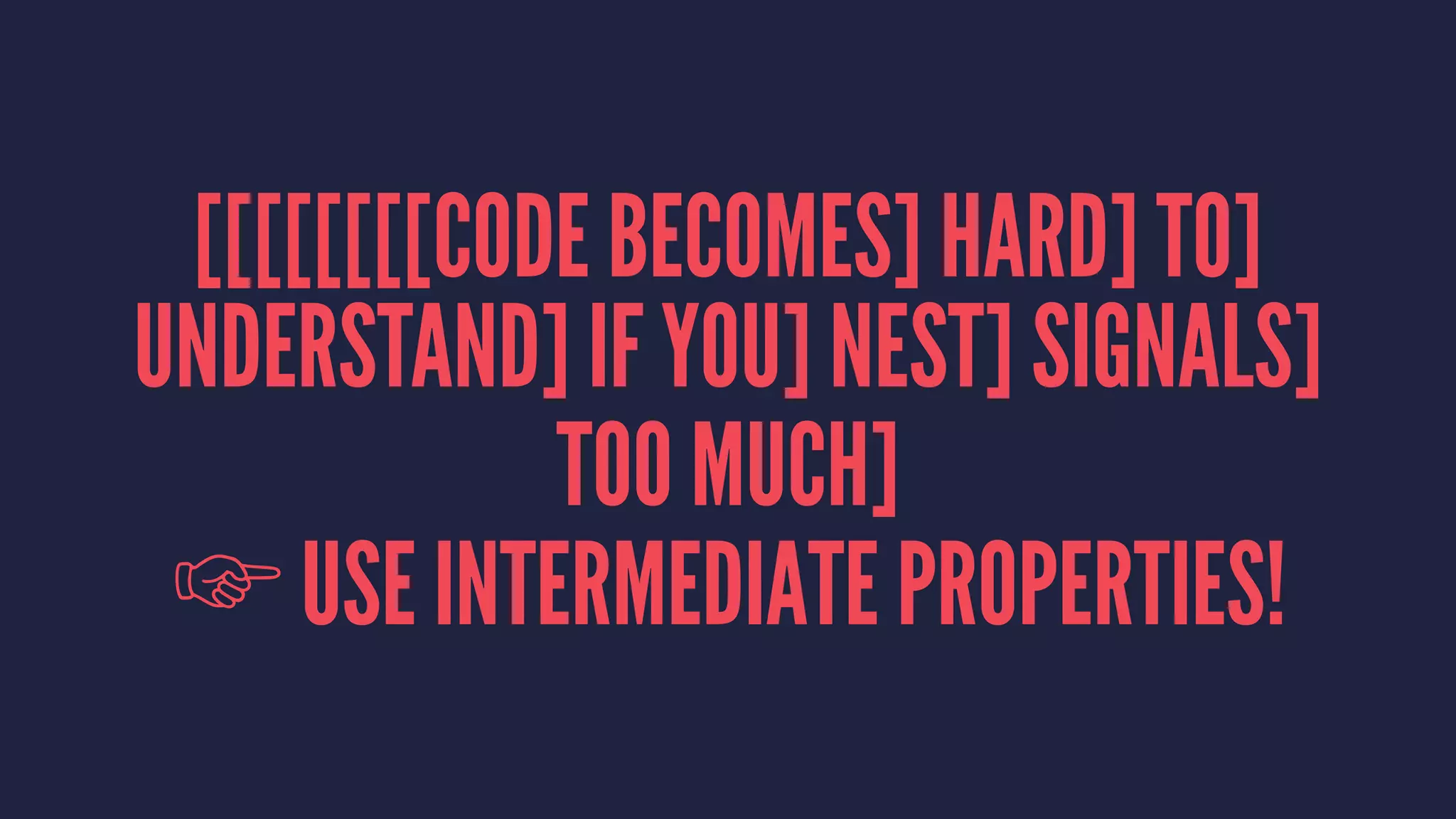 [[[[[[[[CODE BECOMES] HARD] TO]
UNDERSTAND] IF YOU] NEST] SIGNALS]
TOO MUCH]
☞ USE INTERMEDIATE PROPERTIES!
 