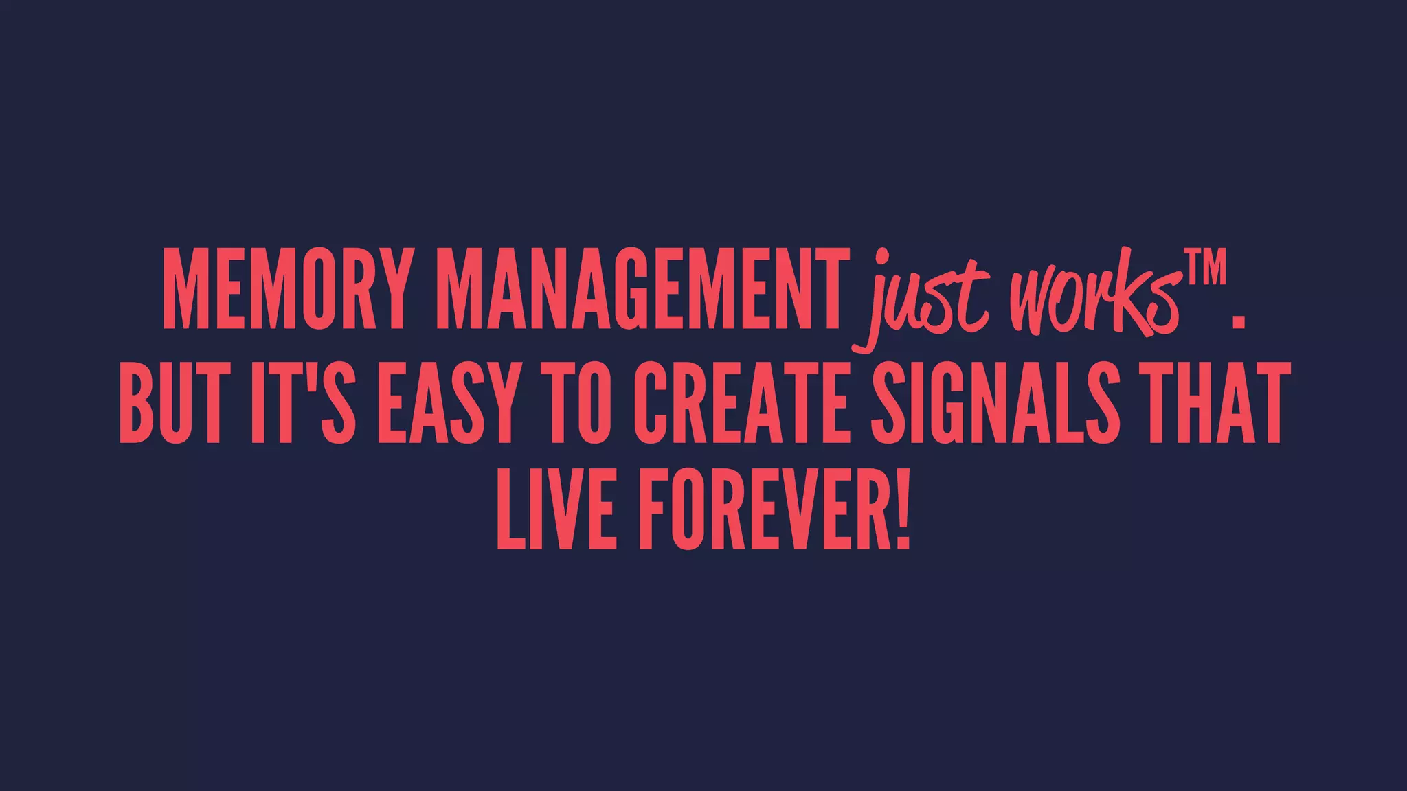 MEMORY MANAGEMENT just works™.
BUT IT'S EASY TO CREATE SIGNALS THAT
LIVE FOREVER!
 