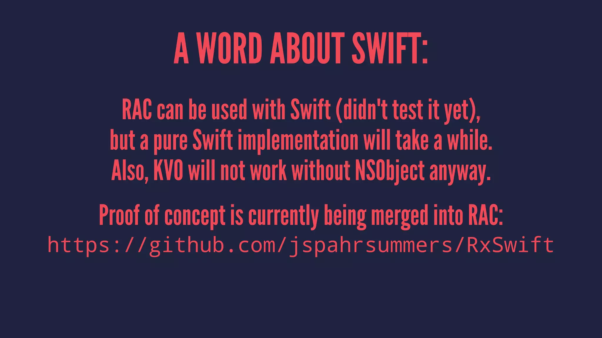 A WORD ABOUT SWIFT:
RAC can be used with Swift (didn't test it yet),
but a pure Swift implementation will take a while.
Also, KVO will not work without NSObject anyway.
Proof of concept is currently being merged into RAC:
https://github.com/jspahrsummers/RxSwift
 