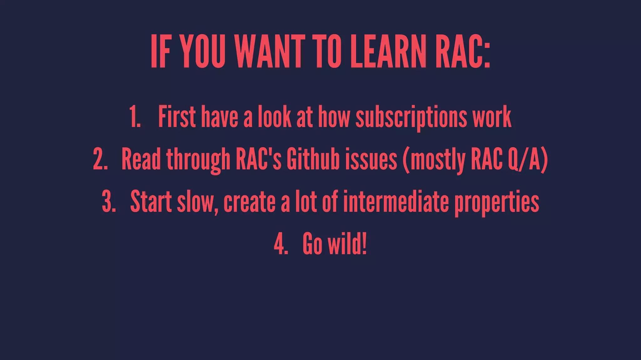 IF YOU WANT TO LEARN RAC:
1. First have a look at how subscriptions work
2. Read through RAC's Github issues (mostly RAC Q/A)
3. Start slow, create a lot of intermediate properties
4. Go wild!
 