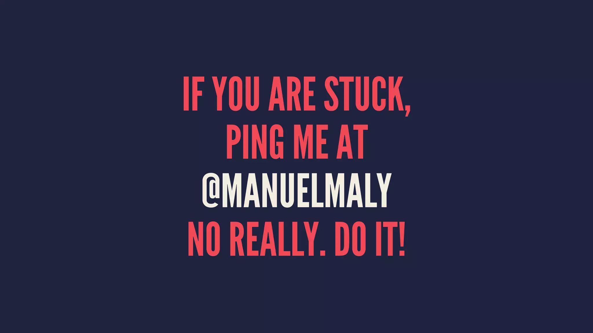 IF YOU ARE STUCK,
PING ME AT
@MANUELMALY
NO REALLY. DO IT!
 