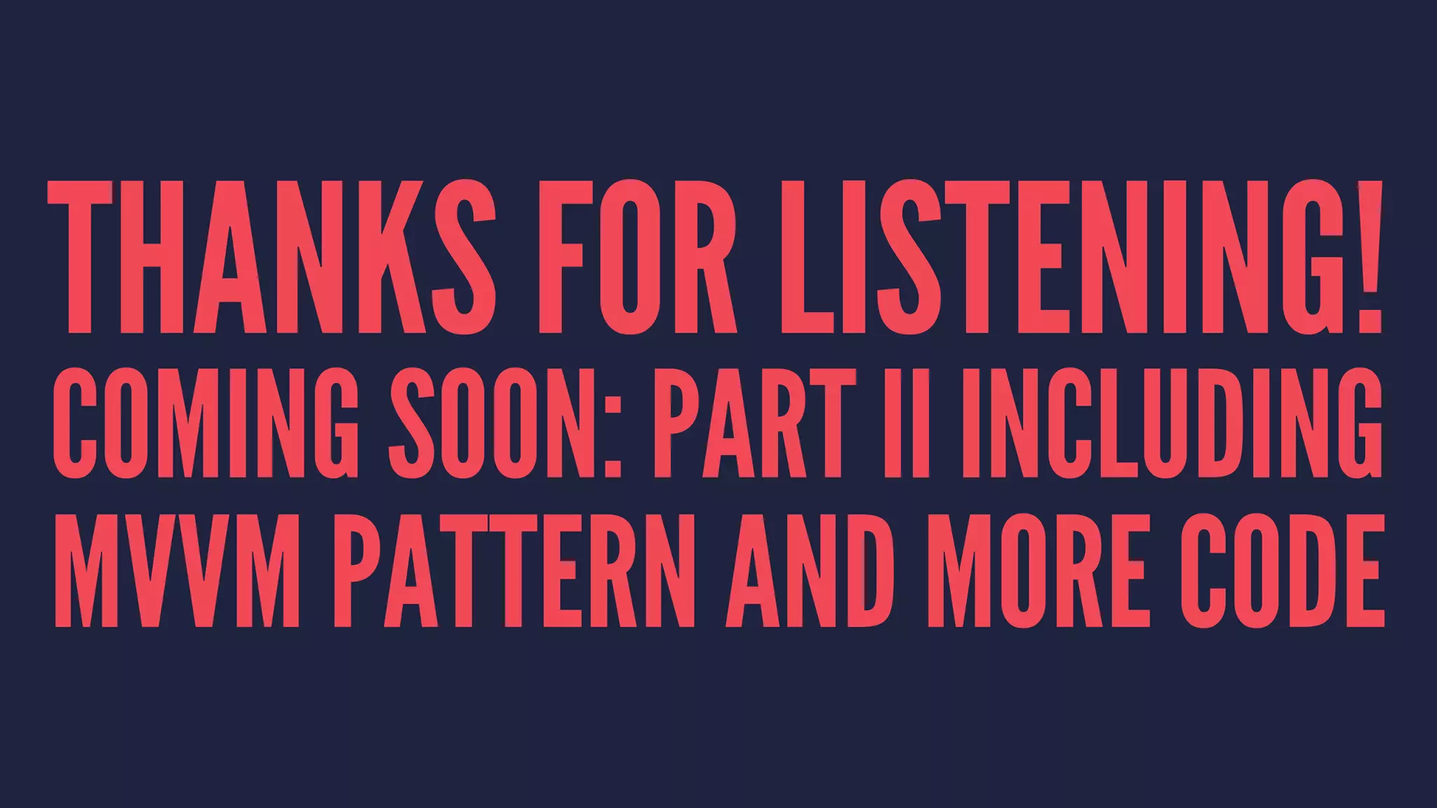 THANKS FOR LISTENING!
COMING SOON: PART II INCLUDING
MVVM PATTERN AND MORE CODE
 