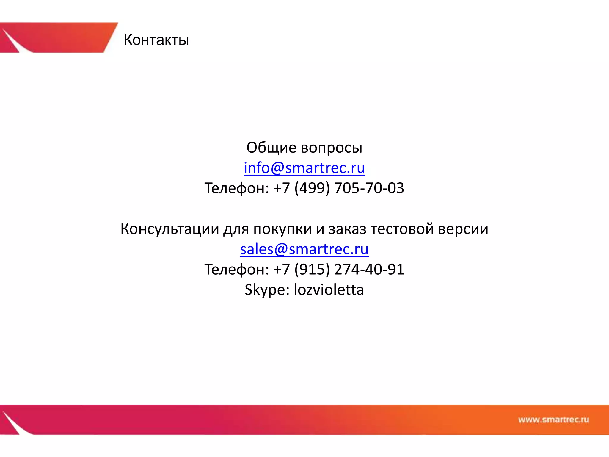 Общие вопросы 
info@smartrec.ru 
Телефон: +7 (499) 705-70-03 
Консультации для покупки и заказ тестовой версии 
sales@smartrec.ru 
Телефон: +7 (915) 274-40-91 
Skype: lozvioletta 
Контакты 

