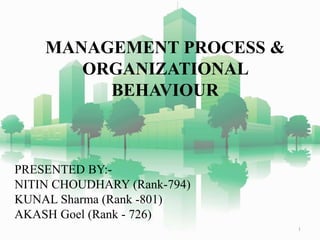 MANAGEMENT PROCESS & 
ORGANIZATIONAL 
BEHAVIOUR 
PRESENTED BY:- 
NITIN CHOUDHARY (Rank-794) 
KUNAL Sharma (Rank -801) 
AKASH Goel (Rank - 726) 
1 
 
