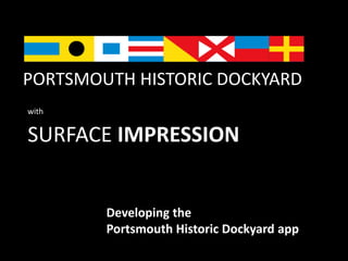 PORTSMOUTH HISTORIC DOCKYARD 
SURFACE IMPRESSION 
Developing the 
Portsmouth Historic Dockyard app 
with 
 