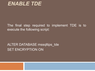 ENABLE TDE 
The final step required to implement TDE is to 
execute the following script: 
ALTER DATABASE mssqltips_tde 
SET ENCRYPTION ON 
 