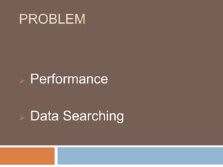 PROBLEM 
 Performance 
 Data Searching 
 