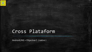 Cross Plataform 
Android(JNI) + Objective C ( nativo ) 
 