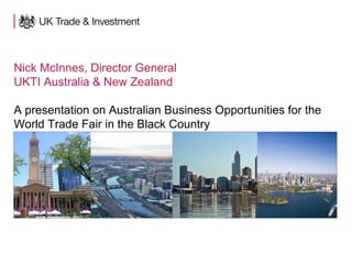 Nick McInnes, Director General 
UKTI Australia & New Zealand 
A presentation on Australian Business Opportunities for the 
World Trade Fair in the Black Country 
 