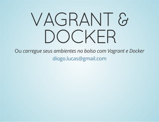 VAGRANT & 
DOCKER 
Ou carregue seus ambientes no bolso com Vagrant e Docker 
diogo.lucas@gmail.com 
 