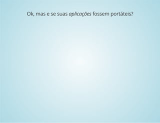 Ok, mas e se suas aplicações fossem portáteis? 
 