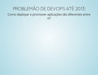 PROBLEMÃO DE DEVOPS ATÉ 2013: 
Como deployar e promover aplicações tão diferentes entre 
si? 
 