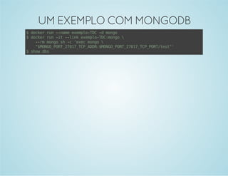 UM EXEMPLO COM MONGODB 
$ docker run --name exemplo-TDC -d mongo 
$ docker run -it --link exemplo-TDC:mongo  
--rm mongo sh -c 'exec mongo  
"$MONGO_PORT_27017_TCP_ADDR:$MONGO_PORT_27017_TCP_PORT/test"' 
$ show dbs 
 