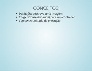 CONCEITOS: 
Dockerfile: descreve uma imagem 
Imagem: base (binários) para um container 
Container: unidade de execução 
 