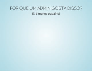 POR QUE UM ADMIN GOSTA DISSO? 
Ei, é menos trabalho! 
 