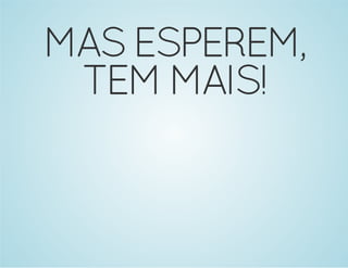 MAS ESPEREM, 
TEM MAIS! 
 
