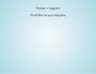 Docker + Vagrant 
Prod-like na sua máquina 
 