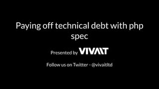 Paying off technical debt with php 
spec 
Presented by 
Follow us on Twitter - @vivaitltd 
 