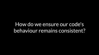 How do we ensure our code's 
behaviour remains consistent? 
 