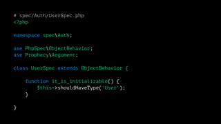 # spec/Auth/UserSpec.php 
<?php 
namespace specAuth; 
use PhpSpecObjectBehavior; 
use ProphecyArgument; 
class UserSpec extends ObjectBehavior { 
function it_is_initializable() { 
$this->shouldHaveType('User'); 
} 
} 
 