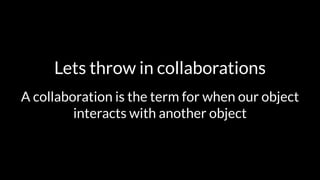 Lets throw in collaborations 
A collaboration is the term for when our object 
interacts with another object 
 
