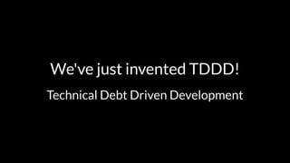 We've just invented TDDD! 
Technical Debt Driven Development 
 