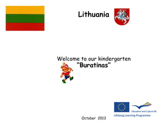 Lithuania 
Welcome to our kindergarten 
“Buratinas” 
October 2013 
 