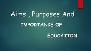 Aims , Purposes And 
IMPORTANCE OF 
EDUCATION 
 