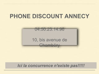 PHONE DISCOUNT ANNECY 
04.50.23.14.96 
10, bis avenue de 
Chambéry 
Ici la concurrence n'existe pas!!!!! 
 