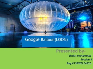Google Balloon(LOON) 
Presented by- 
Shakil muhammad 
Section B 
Reg #13PWELE4326 
 