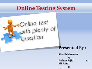 Online Testing System 
Presented By : 
Shoaib Manzoor 
23 
Farhan Sajid 13 
Ali Raza 
34 
Ali Hassan 35 
 