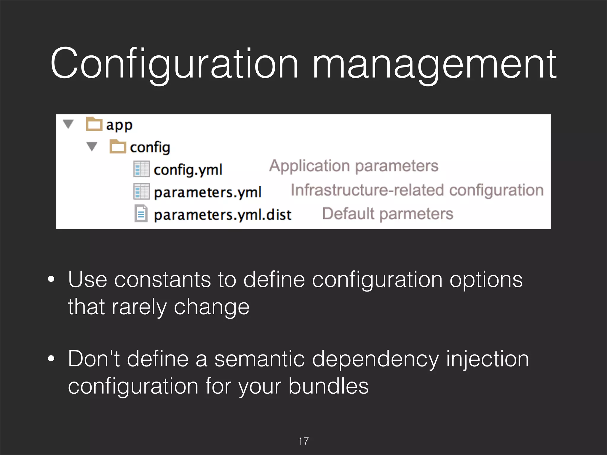 Configuration management 
• Use constants to define configuration options 
that rarely change 
• Don't define a semantic dependency injection 
configuration for your bundles 
17 
 