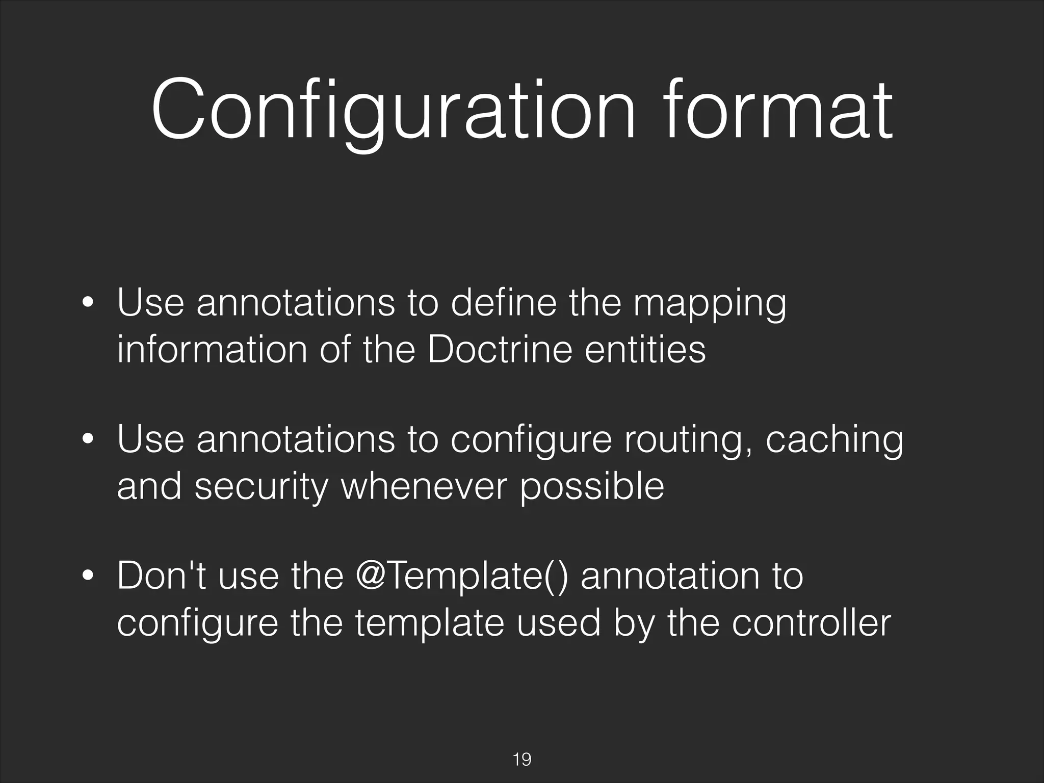 Configuration format 
• Use annotations to define the mapping 
information of the Doctrine entities 
• Use annotations to configure routing, caching 
and security whenever possible 
• Don't use the @Template() annotation to 
configure the template used by the controller 
19 
 
