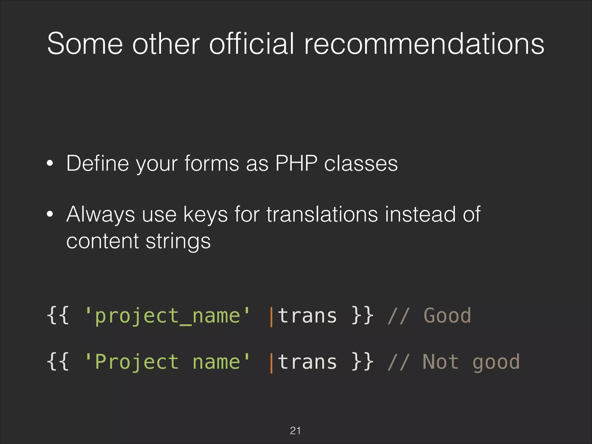Some other official recommendations 
• Define your forms as PHP classes 
• Always use keys for translations instead of 
content strings 
{{ 'project_name' |trans }} // Good 
{{ 'Project name' |trans }} // Not good 
21 
 