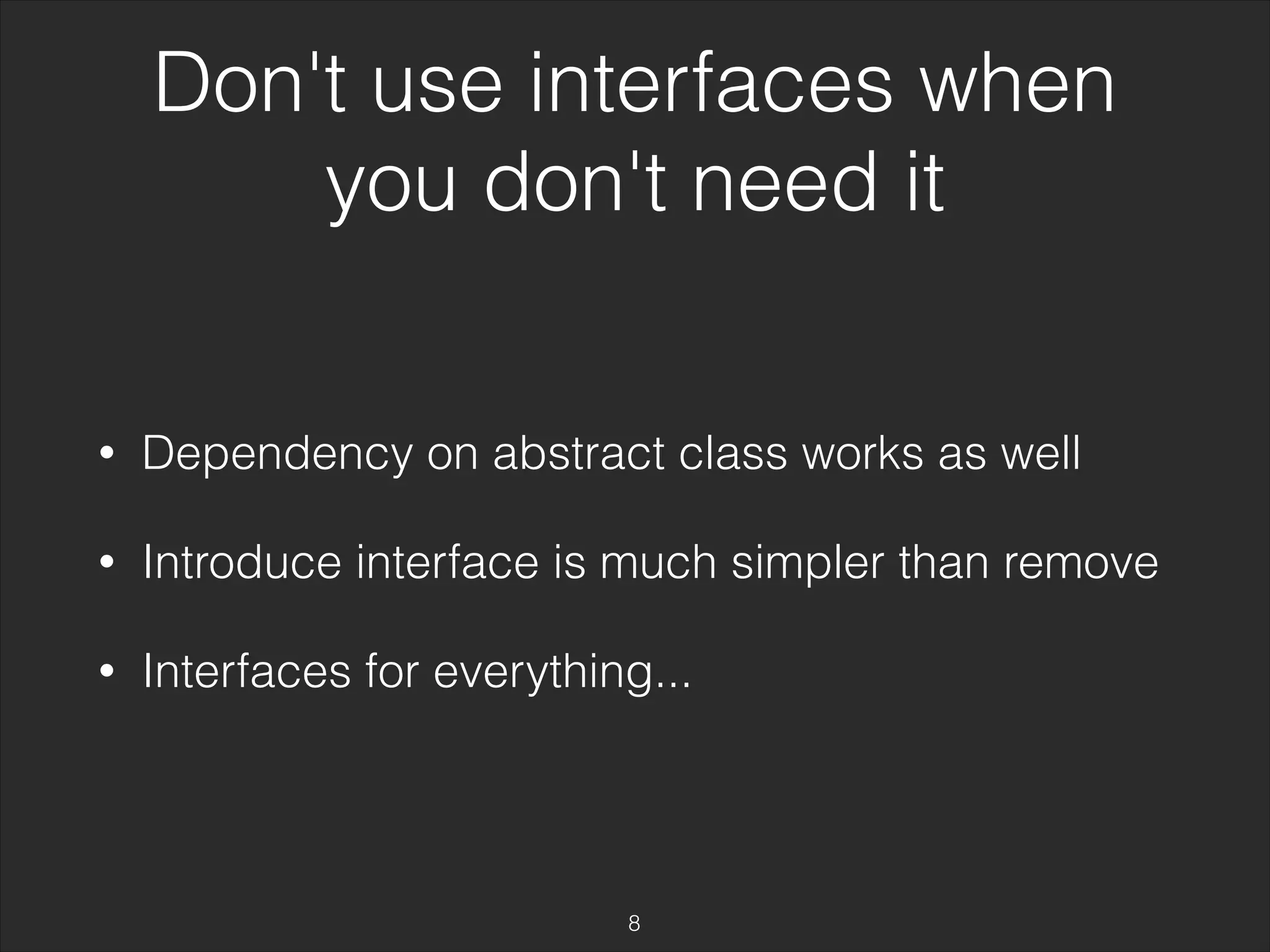 Don't use interfaces when 
you don't need it 
• Dependency on abstract class works as well 
• Introduce interface is much simpler than remove 
• Interfaces for everything... 
8 
 