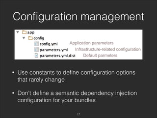 Configuration management 
• Use constants to define configuration options 
that rarely change 
• Don't define a semantic dependency injection 
configuration for your bundles 
17 
 