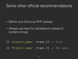 Some other official recommendations 
• Define your forms as PHP classes 
• Always use keys for translations instead of 
content strings 
{{ 'project_name' |trans }} // Good 
{{ 'Project name' |trans }} // Not good 
21 
 