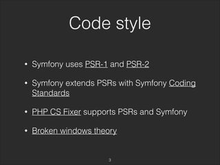 Code style 
• Symfony uses PSR-1 and PSR-2 
• Symfony extends PSRs with Symfony Coding 
Standards 
• PHP CS Fixer supports PSRs and Symfony 
• Broken windows theory 
3 
 
